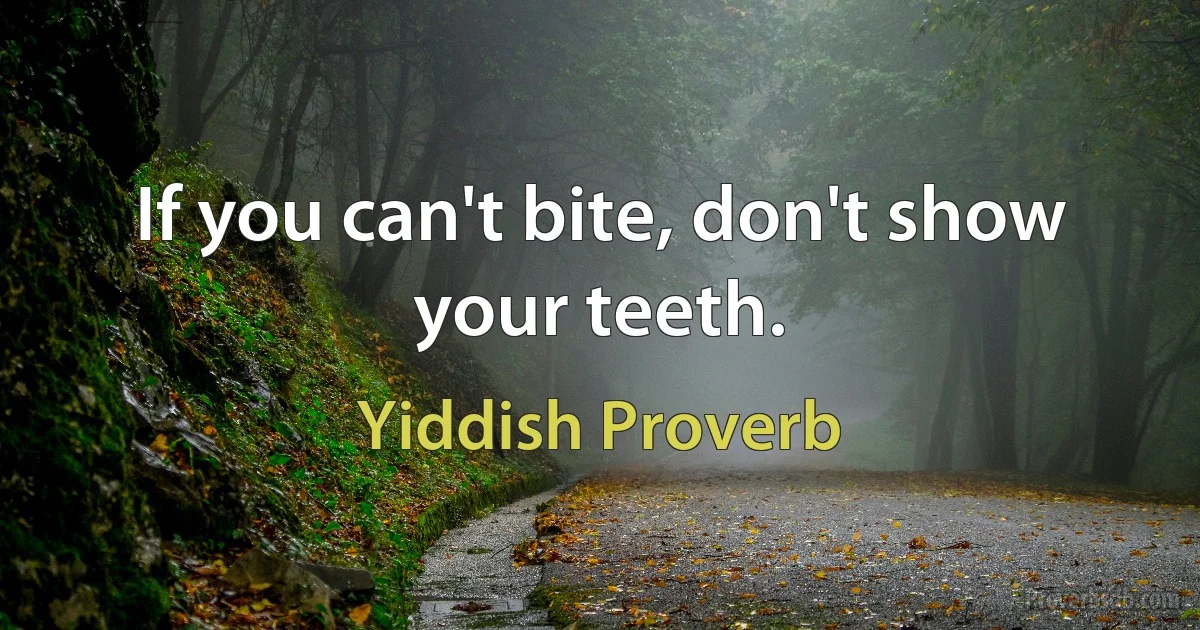 If you can't bite, don't show your teeth. (Yiddish Proverb)