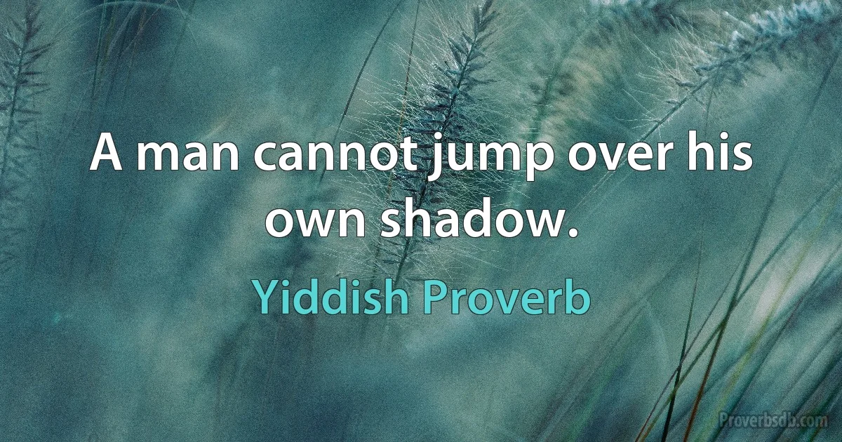 A man cannot jump over his own shadow. (Yiddish Proverb)