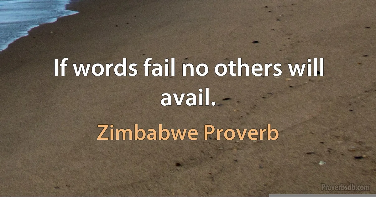 If words fail no others will avail. (Zimbabwe Proverb)