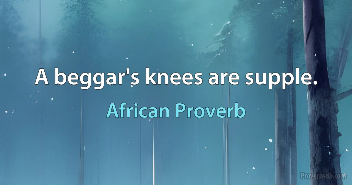 A beggar's knees are supple. (African Proverb)