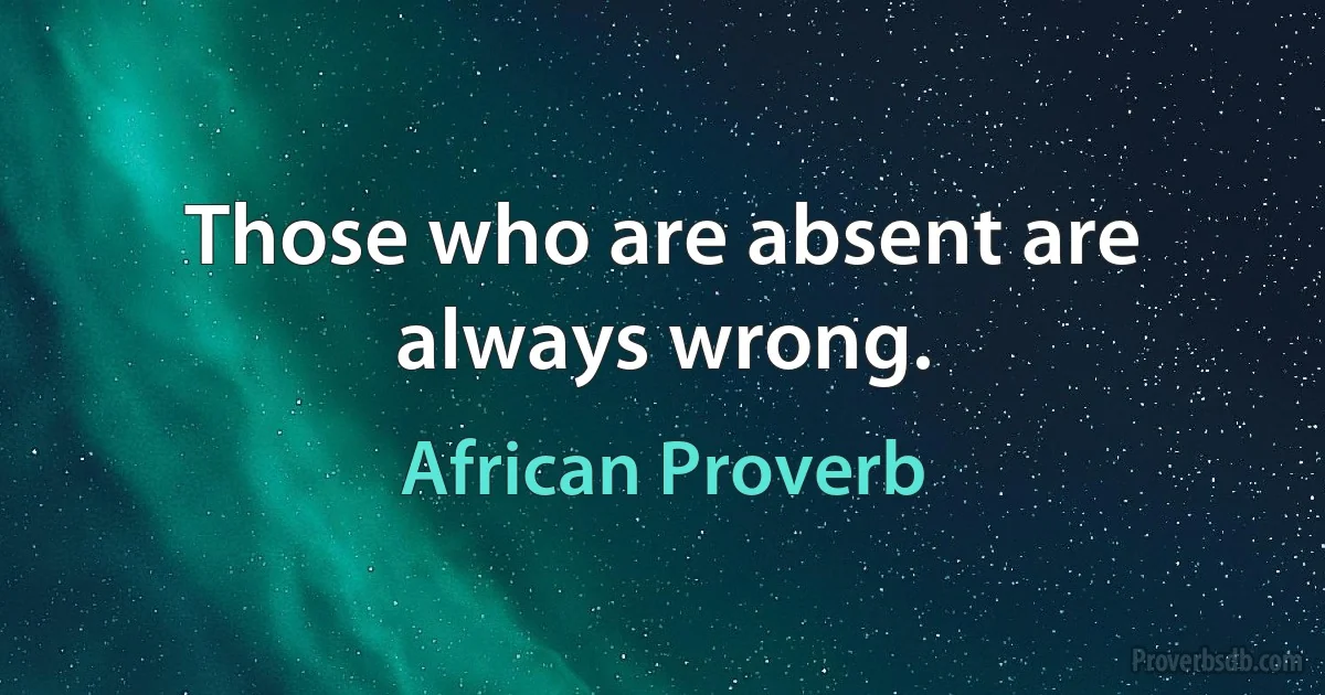 Those who are absent are always wrong. (African Proverb)