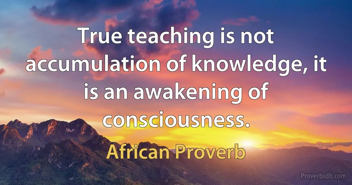 True teaching is not accumulation of knowledge, it is an awakening of consciousness. (African Proverb)