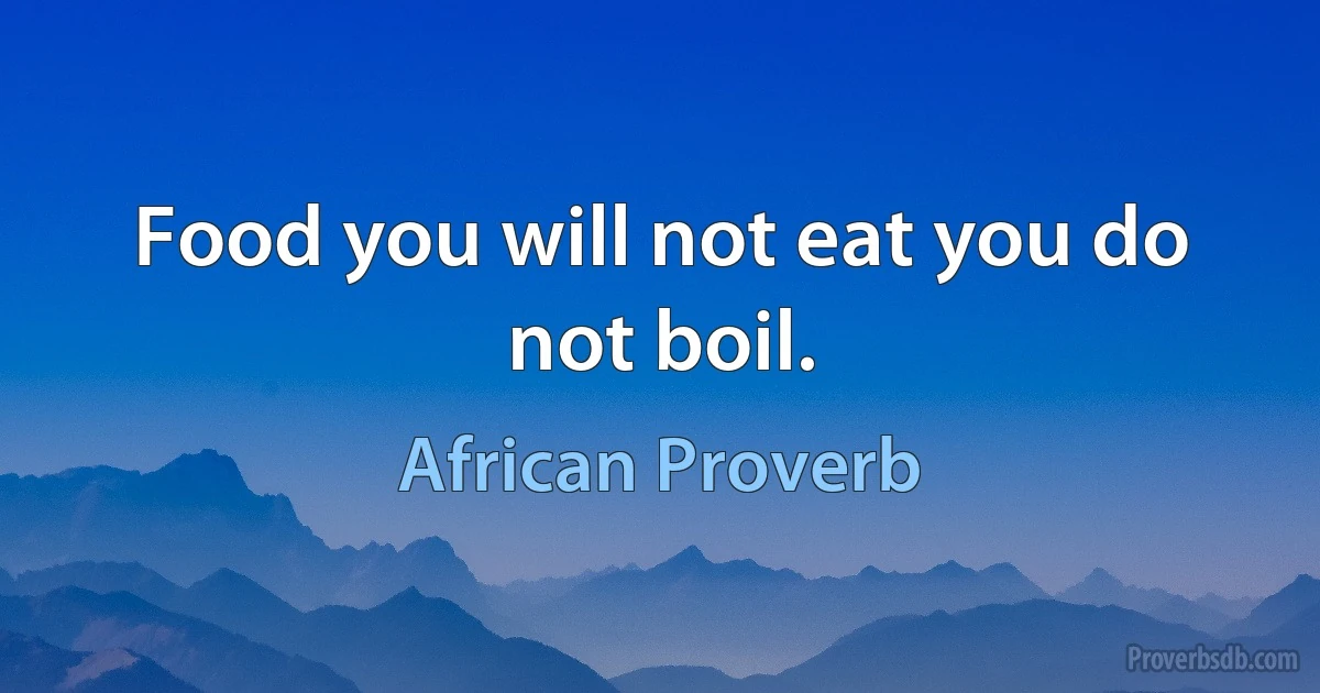 Food you will not eat you do not boil. (African Proverb)