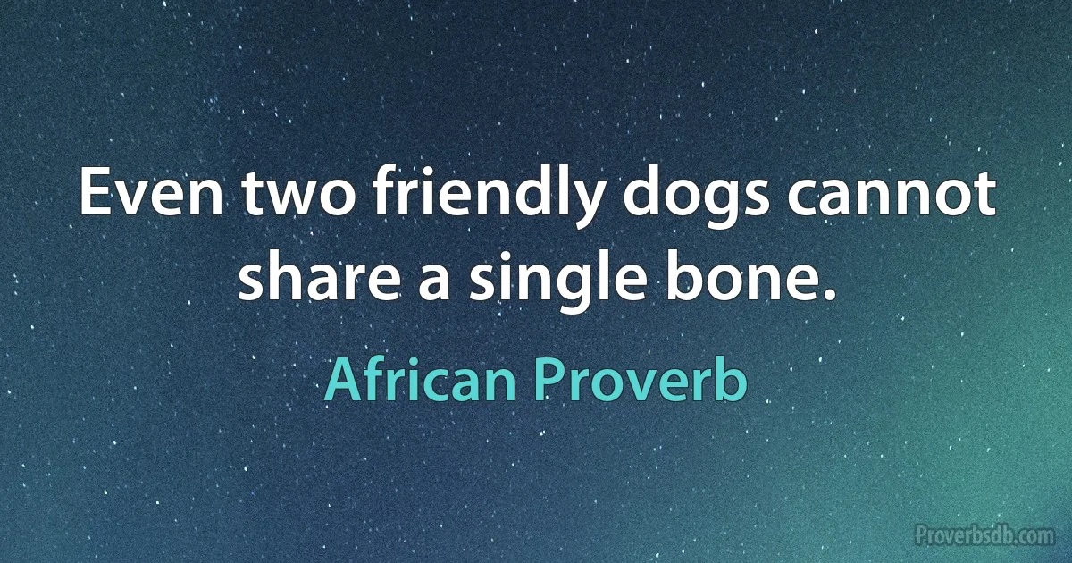 Even two friendly dogs cannot share a single bone. (African Proverb)