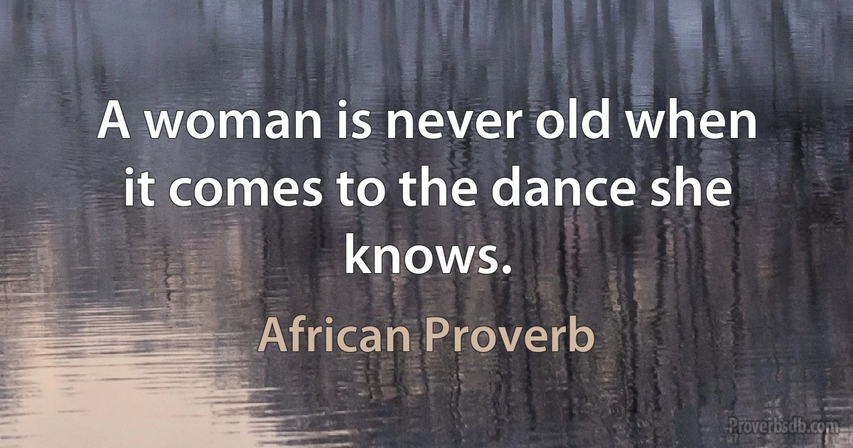 A woman is never old when it comes to the dance she knows. (African Proverb)