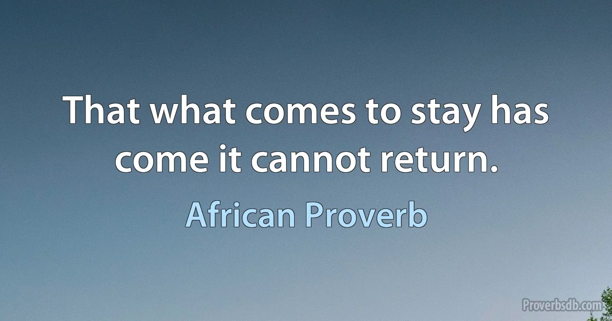 That what comes to stay has come it cannot return. (African Proverb)