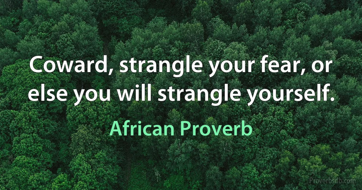 Coward, strangle your fear, or else you will strangle yourself. (African Proverb)