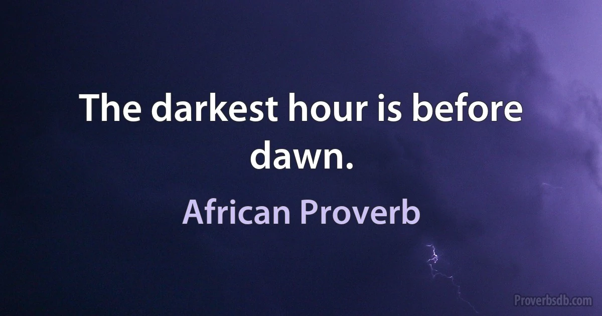 The darkest hour is before dawn. (African Proverb)