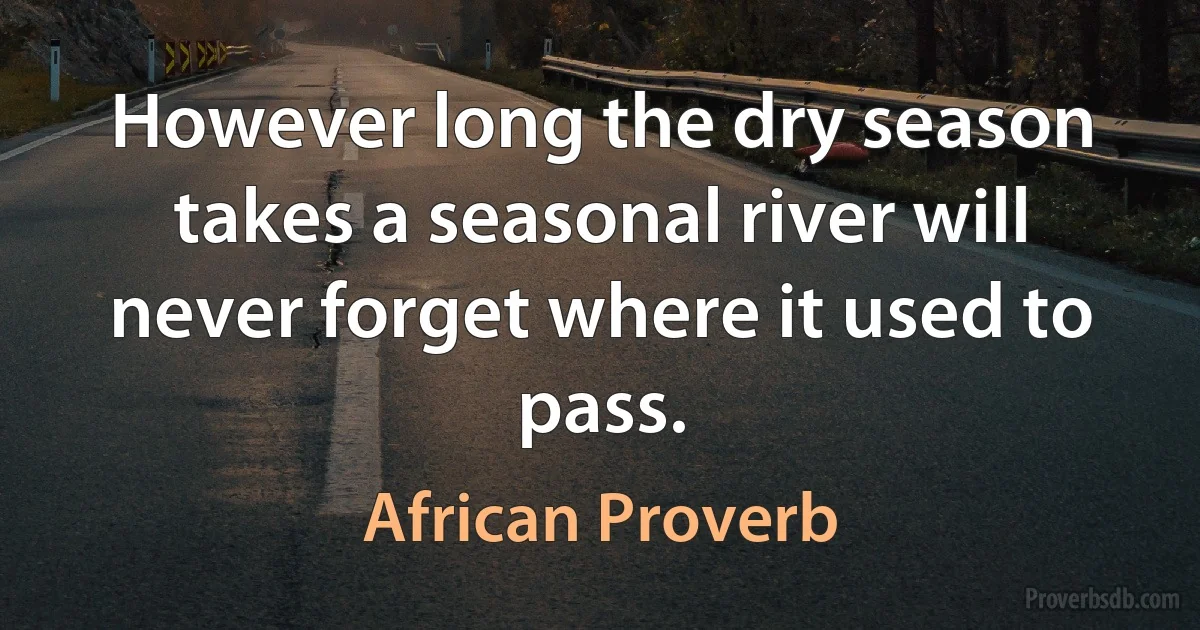 However long the dry season takes a seasonal river will never forget where it used to pass. (African Proverb)