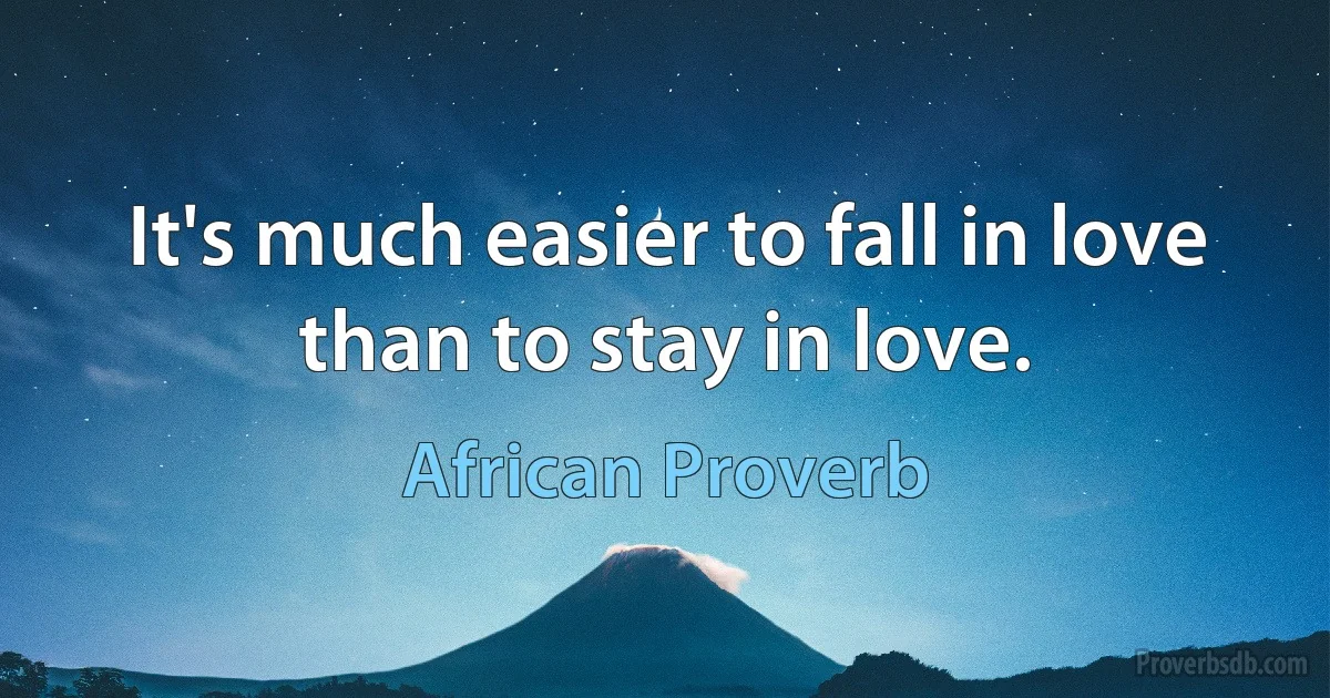 It's much easier to fall in love than to stay in love. (African Proverb)