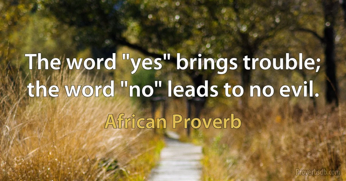 The word "yes" brings trouble; the word "no" leads to no evil. (African Proverb)