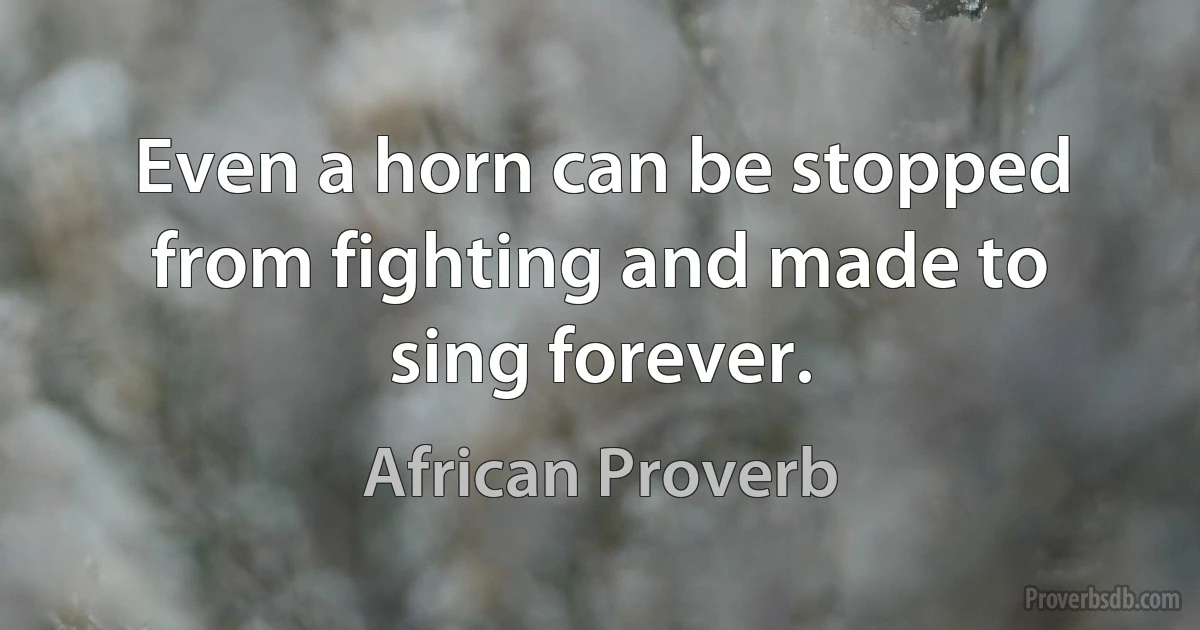 Even a horn can be stopped from fighting and made to sing forever. (African Proverb)