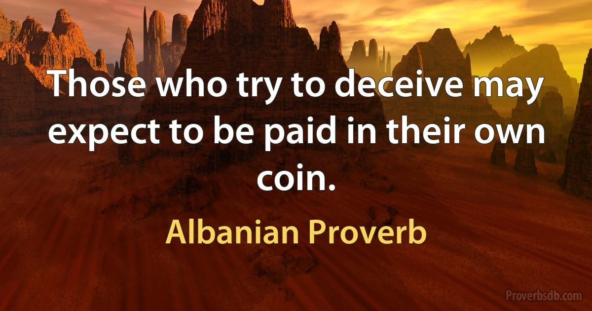 Those who try to deceive may expect to be paid in their own coin. (Albanian Proverb)