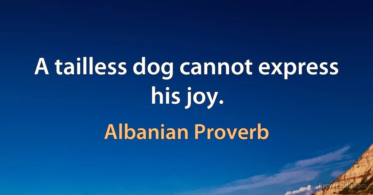 A tailless dog cannot express his joy. (Albanian Proverb)