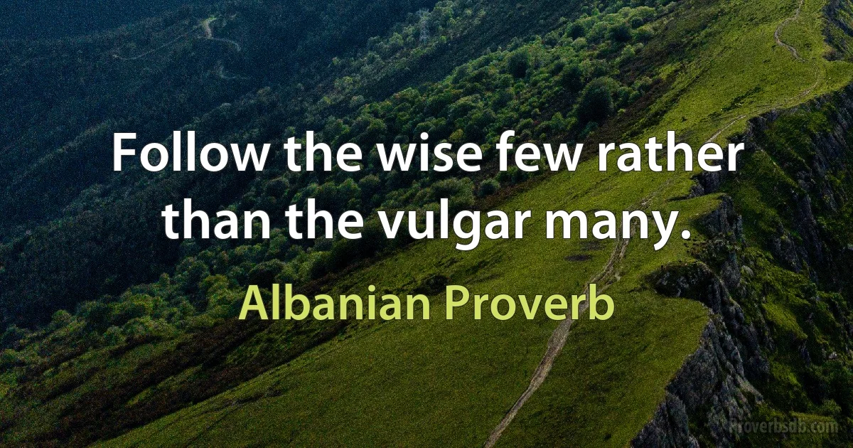 Follow the wise few rather than the vulgar many. (Albanian Proverb)