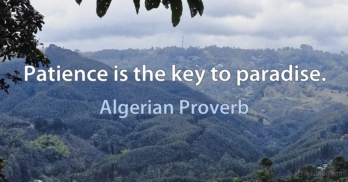 Patience is the key to paradise. (Algerian Proverb)