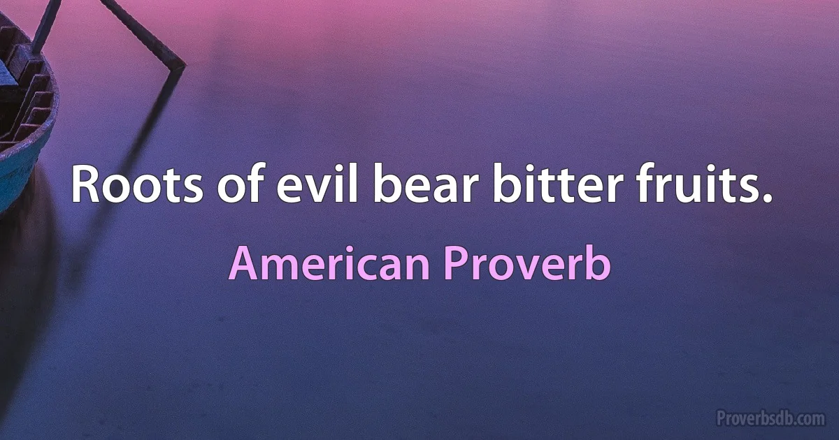 Roots of evil bear bitter fruits. (American Proverb)