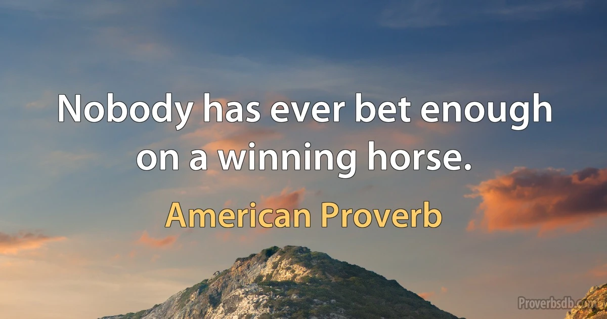 Nobody has ever bet enough on a winning horse. (American Proverb)