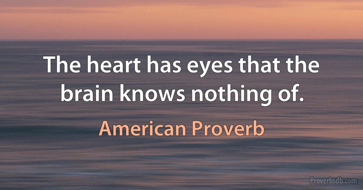 The heart has eyes that the brain knows nothing of. (American Proverb)