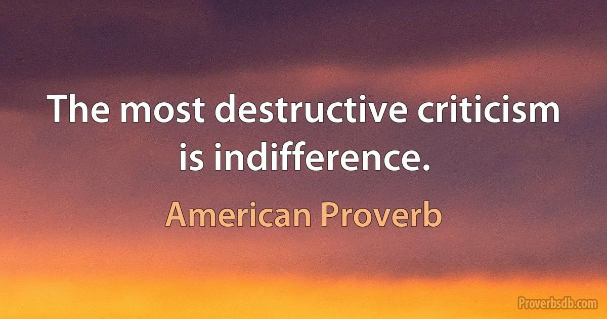 The most destructive criticism is indifference. (American Proverb)