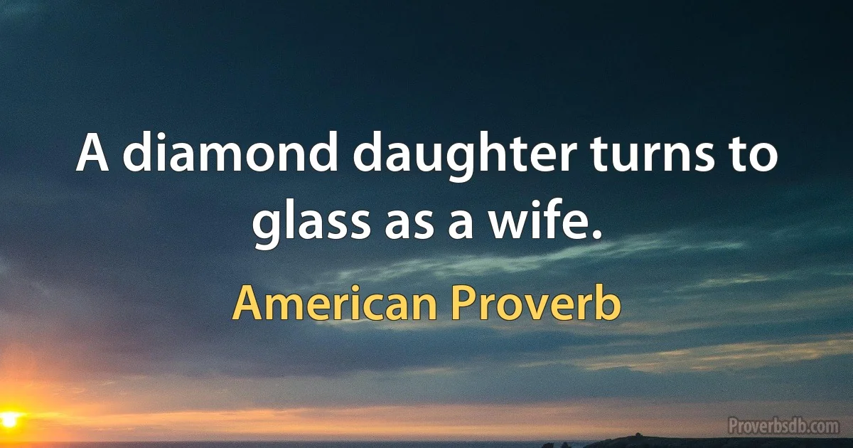 A diamond daughter turns to glass as a wife. (American Proverb)