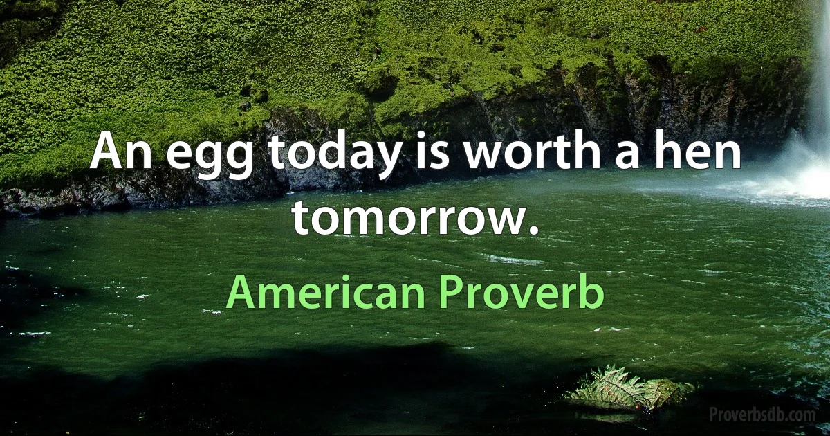 An egg today is worth a hen tomorrow. (American Proverb)