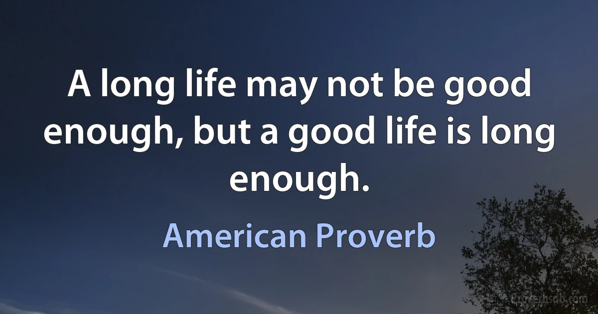 A long life may not be good enough, but a good life is long enough. (American Proverb)