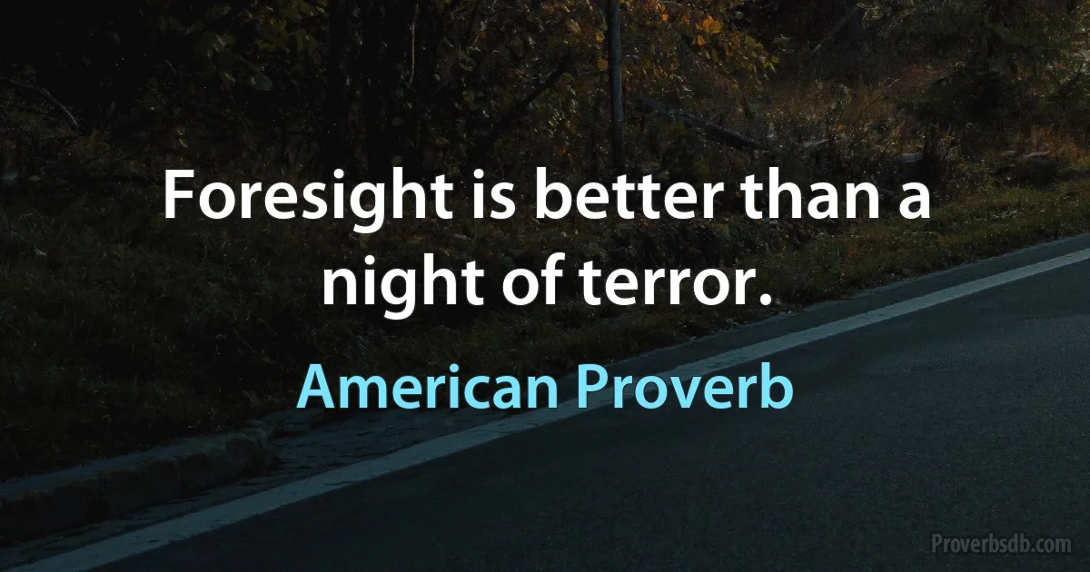 Foresight is better than a night of terror. (American Proverb)