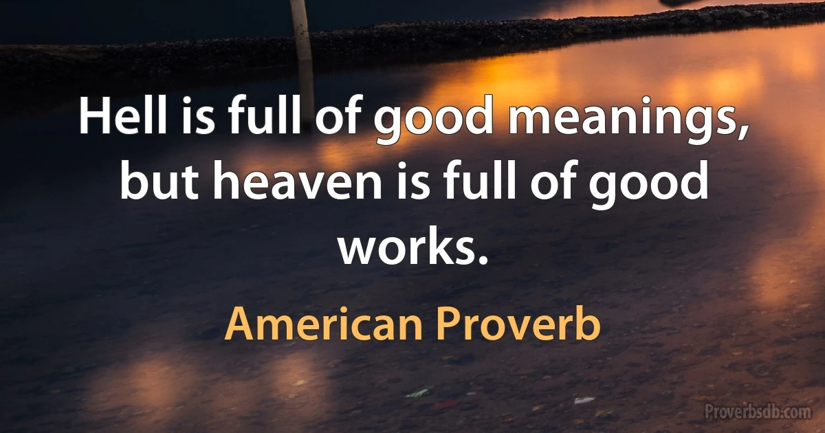 Hell is full of good meanings, but heaven is full of good works. (American Proverb)