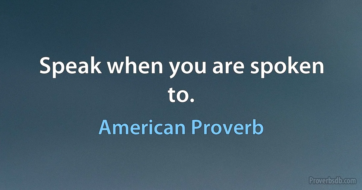 Speak when you are spoken to. (American Proverb)