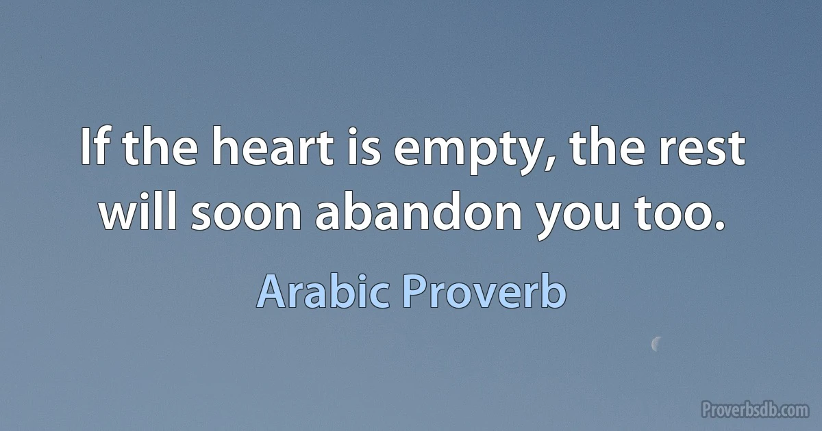 If the heart is empty, the rest will soon abandon you too. (Arabic Proverb)