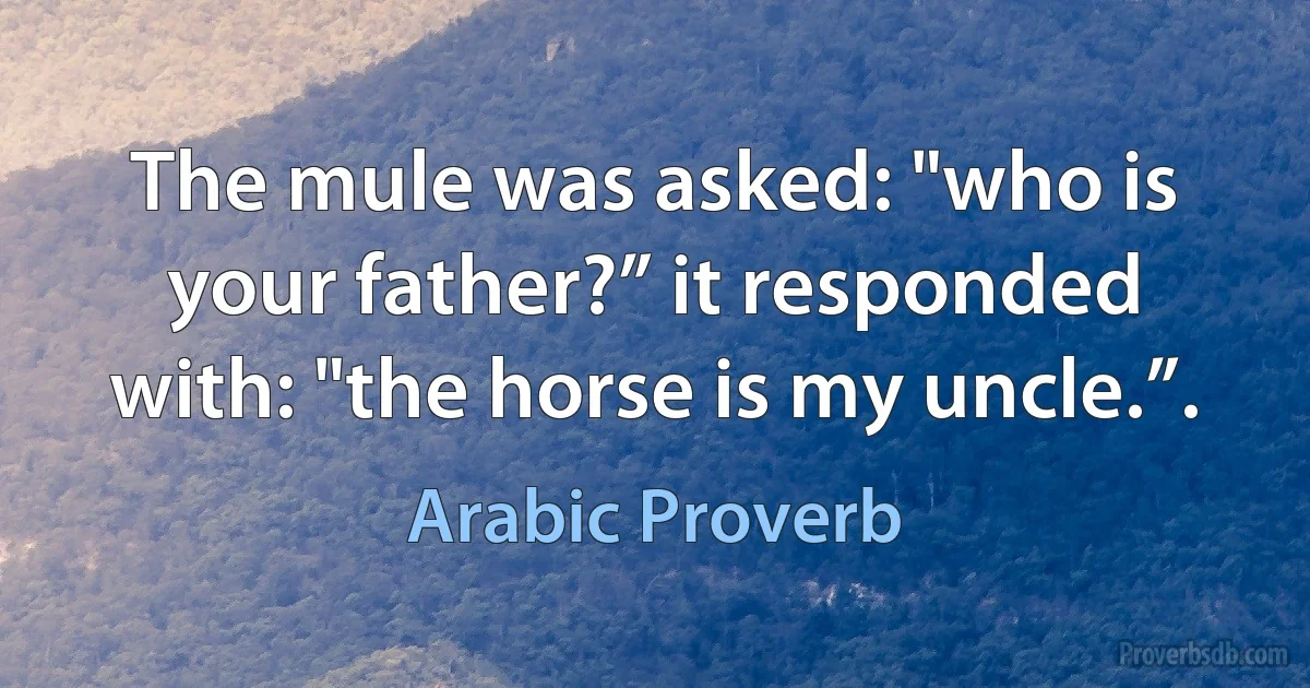 The mule was asked: "who is your father?” it responded with: "the horse is my uncle.”. (Arabic Proverb)