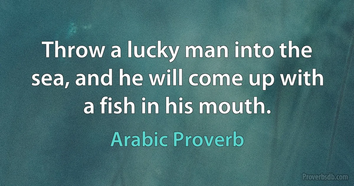 Throw a lucky man into the sea, and he will come up with a fish in his mouth. (Arabic Proverb)