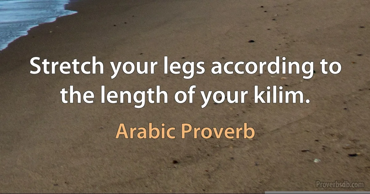 Stretch your legs according to the length of your kilim. (Arabic Proverb)