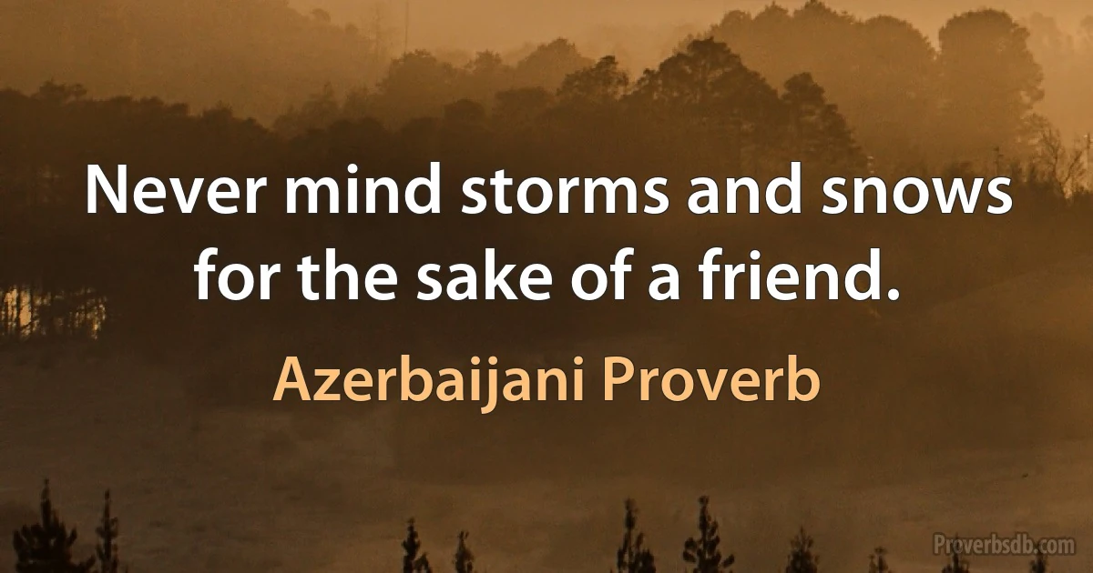 Never mind storms and snows for the sake of a friend. (Azerbaijani Proverb)