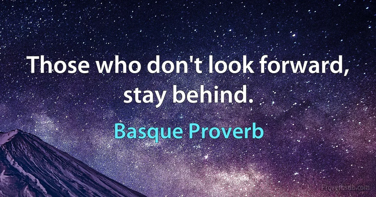 Those who don't look forward, stay behind. (Basque Proverb)