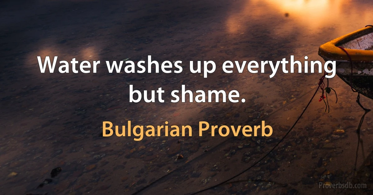 Water washes up everything but shame. (Bulgarian Proverb)