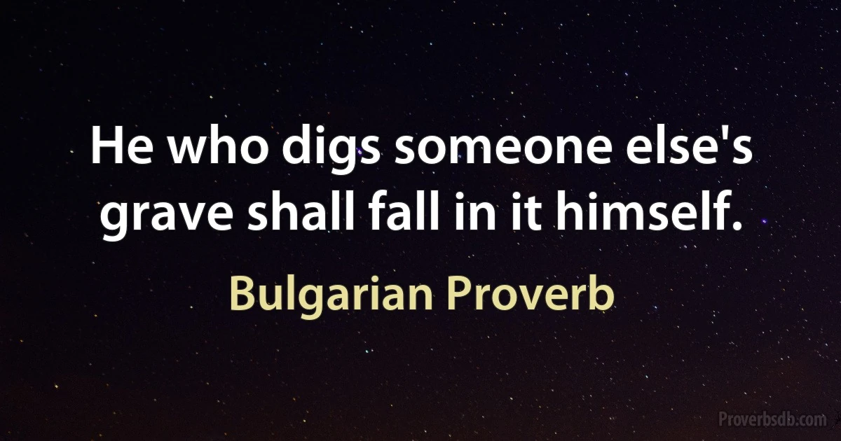 He who digs someone else's grave shall fall in it himself. (Bulgarian Proverb)