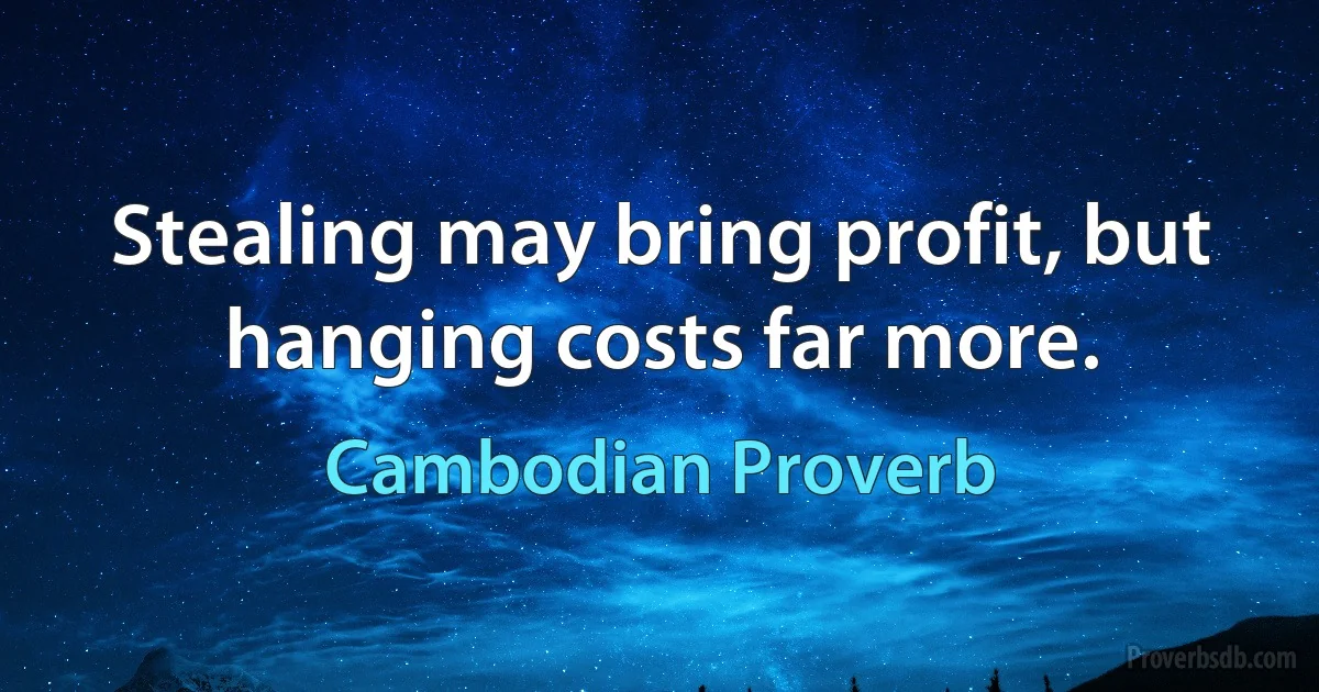 Stealing may bring profit, but hanging costs far more. (Cambodian Proverb)