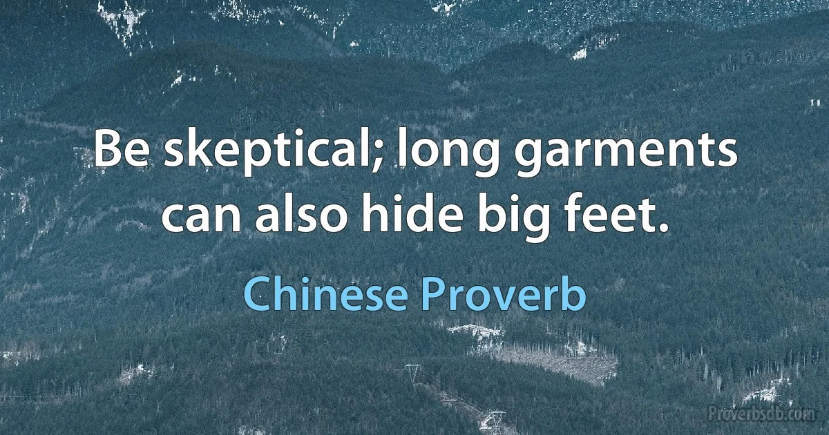 Be skeptical; long garments can also hide big feet. (Chinese Proverb)