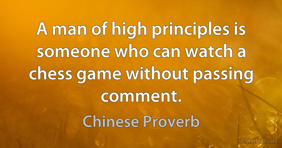 A man of high principles is someone who can watch a chess game without passing comment. (Chinese Proverb)