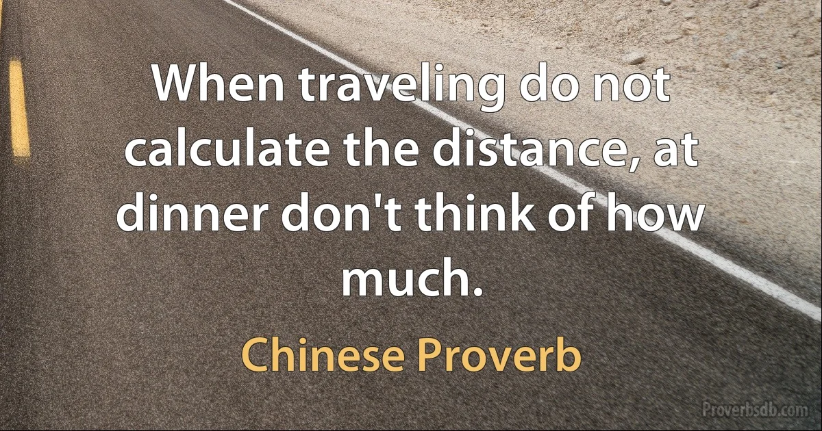 When traveling do not calculate the distance, at dinner don't think of how much. (Chinese Proverb)