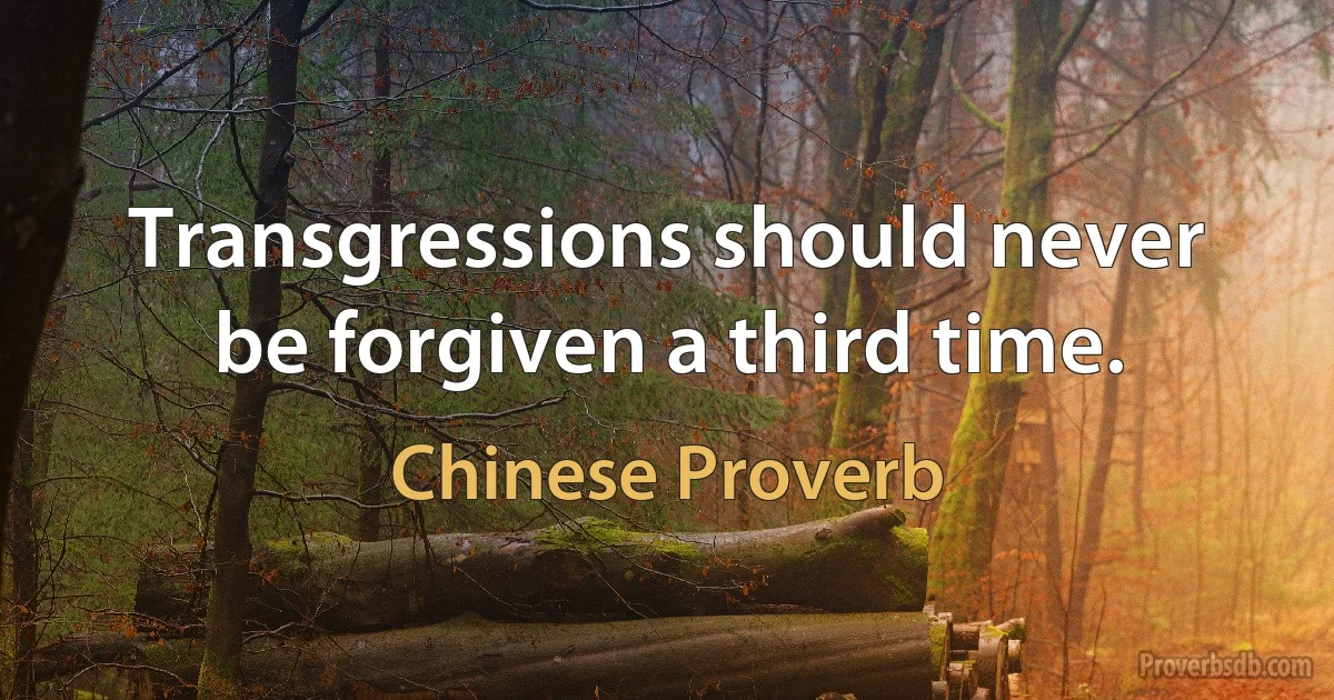 Transgressions should never be forgiven a third time. (Chinese Proverb)