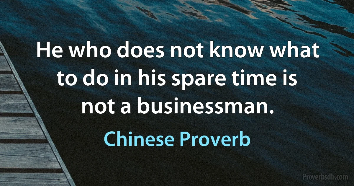 He who does not know what to do in his spare time is not a businessman. (Chinese Proverb)