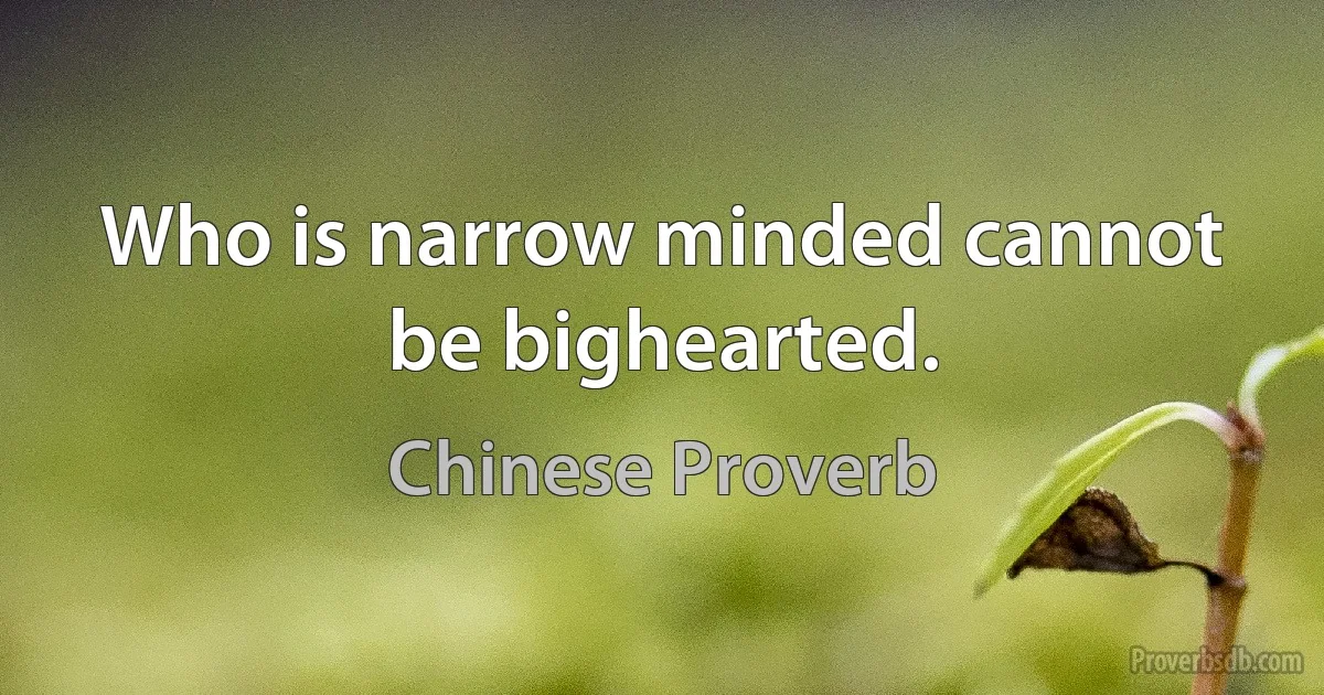 Who is narrow minded cannot be bighearted. (Chinese Proverb)