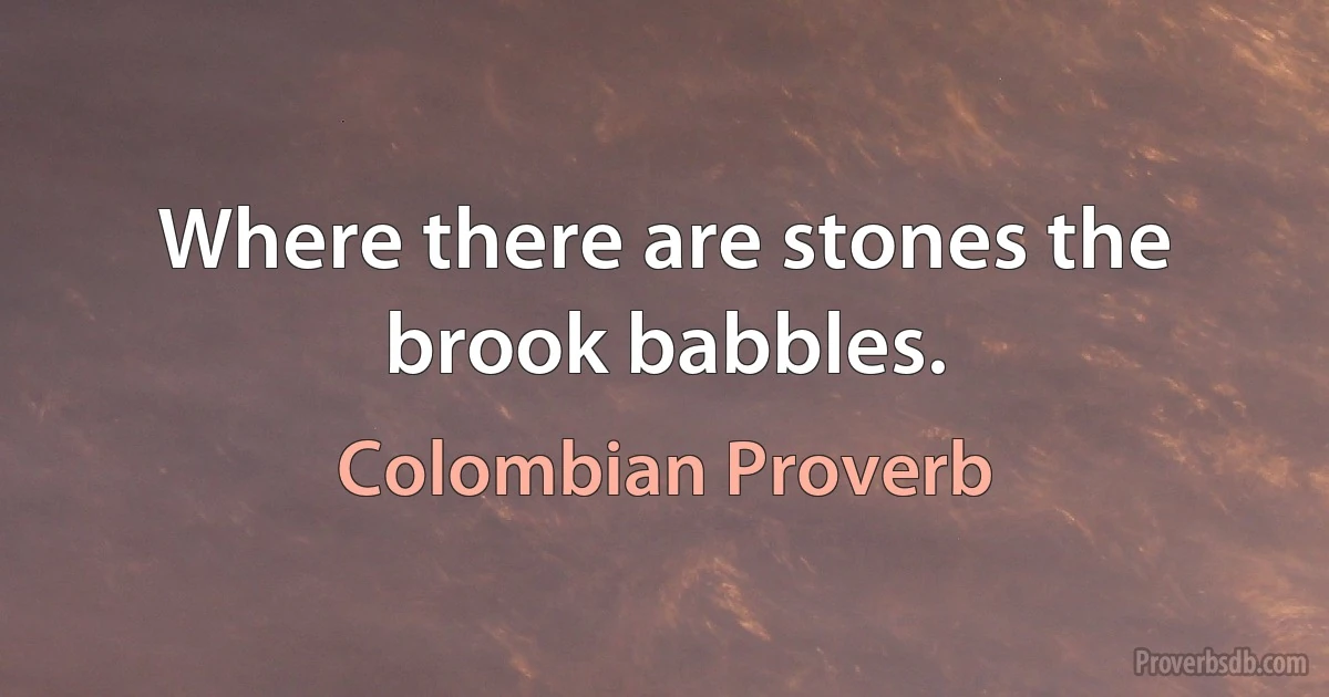 Where there are stones the brook babbles. (Colombian Proverb)