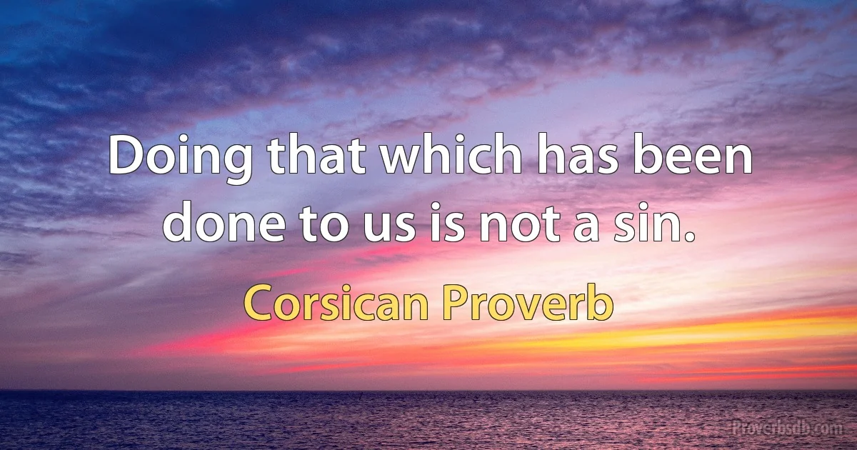 Doing that which has been done to us is not a sin. (Corsican Proverb)