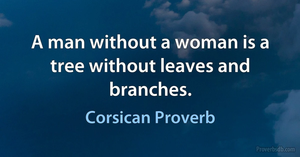 A man without a woman is a tree without leaves and branches. (Corsican Proverb)