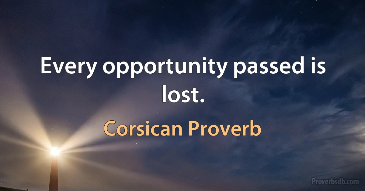 Every opportunity passed is lost. (Corsican Proverb)