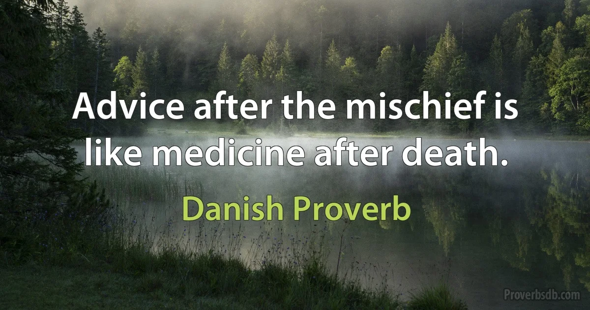 Advice after the mischief is like medicine after death. (Danish Proverb)